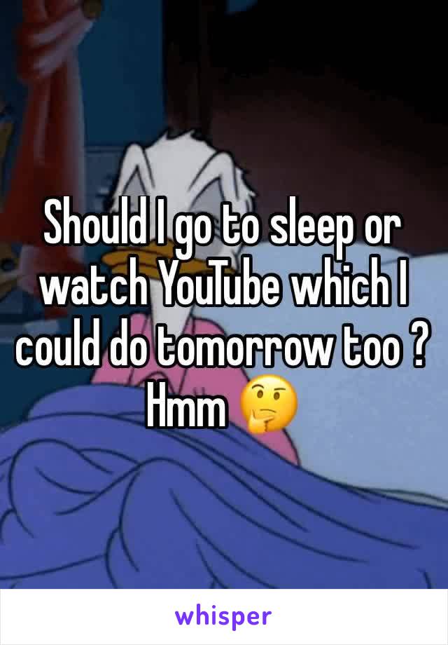 Should I go to sleep or watch YouTube which I could do tomorrow too ? Hmm 🤔