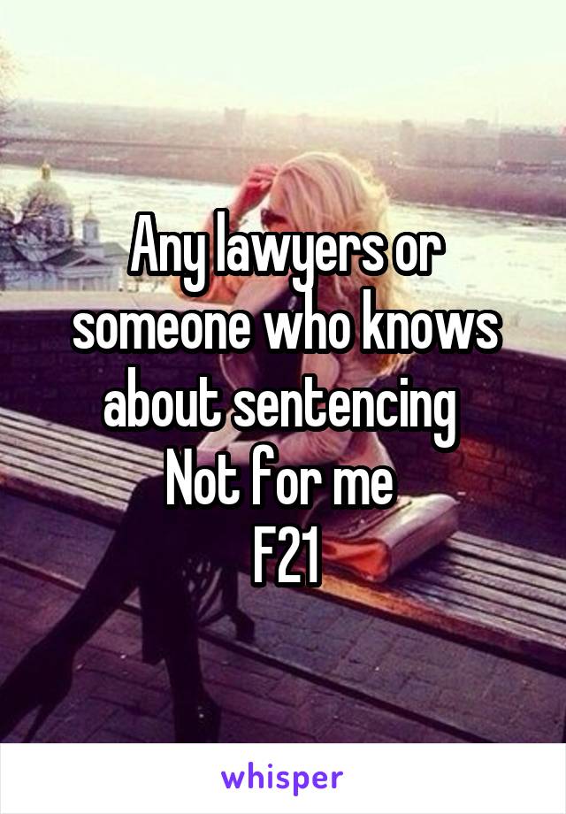 Any lawyers or someone who knows about sentencing 
Not for me 
F21