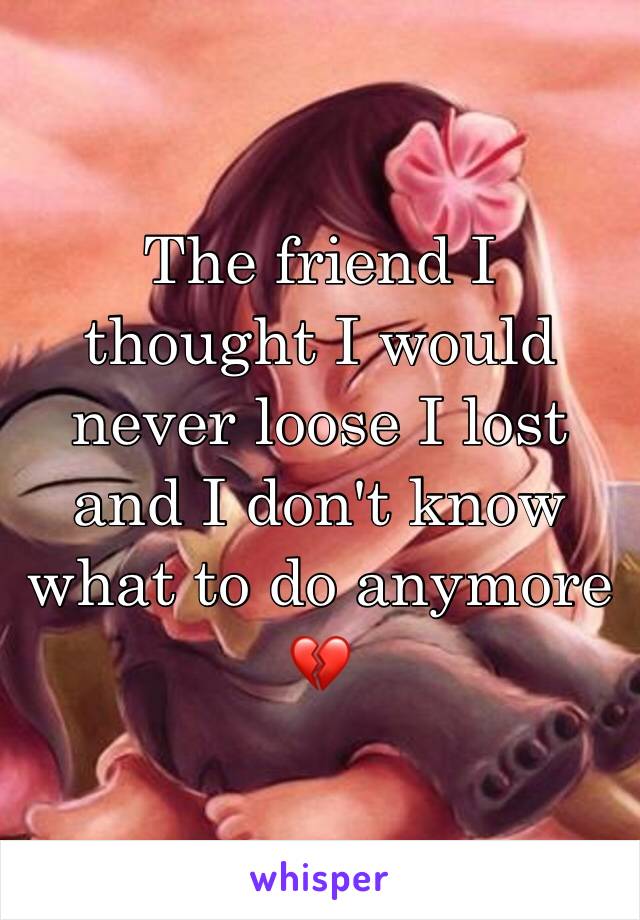 The friend I thought I would never loose I lost and I don't know what to do anymore 💔