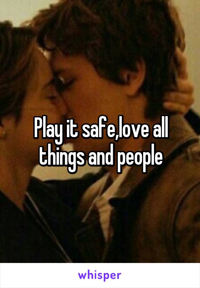 Play it safe,love all things and people