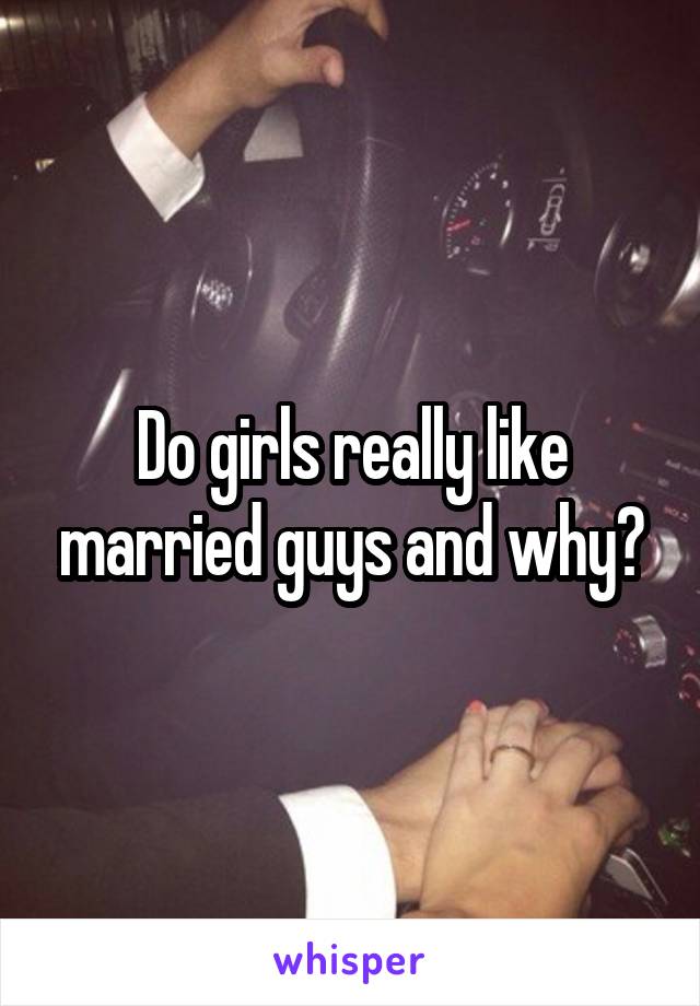 Do girls really like married guys and why?