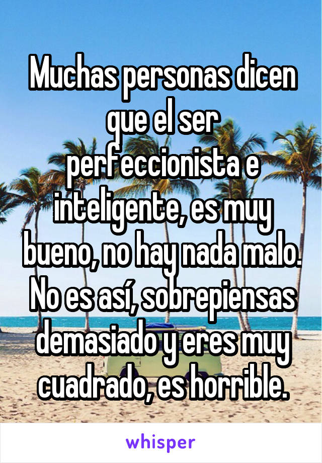 Muchas personas dicen que el ser perfeccionista e inteligente, es muy bueno, no hay nada malo. No es así, sobrepiensas demasiado y eres muy cuadrado, es horrible.