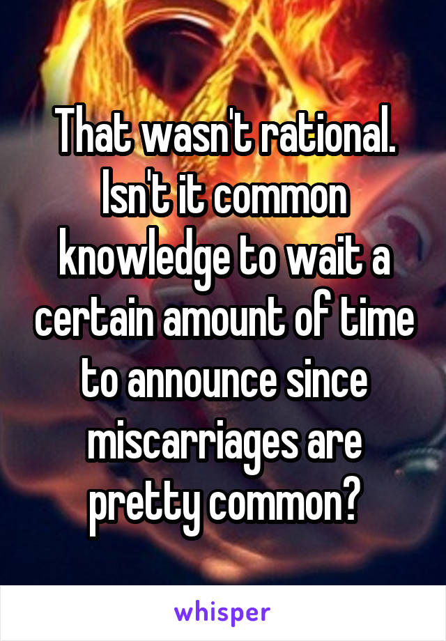 That wasn't rational. Isn't it common knowledge to wait a certain amount of time to announce since miscarriages are pretty common?