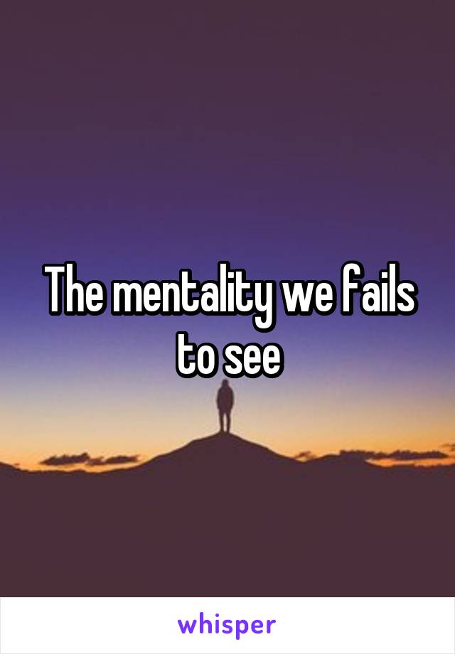 The mentality we fails to see