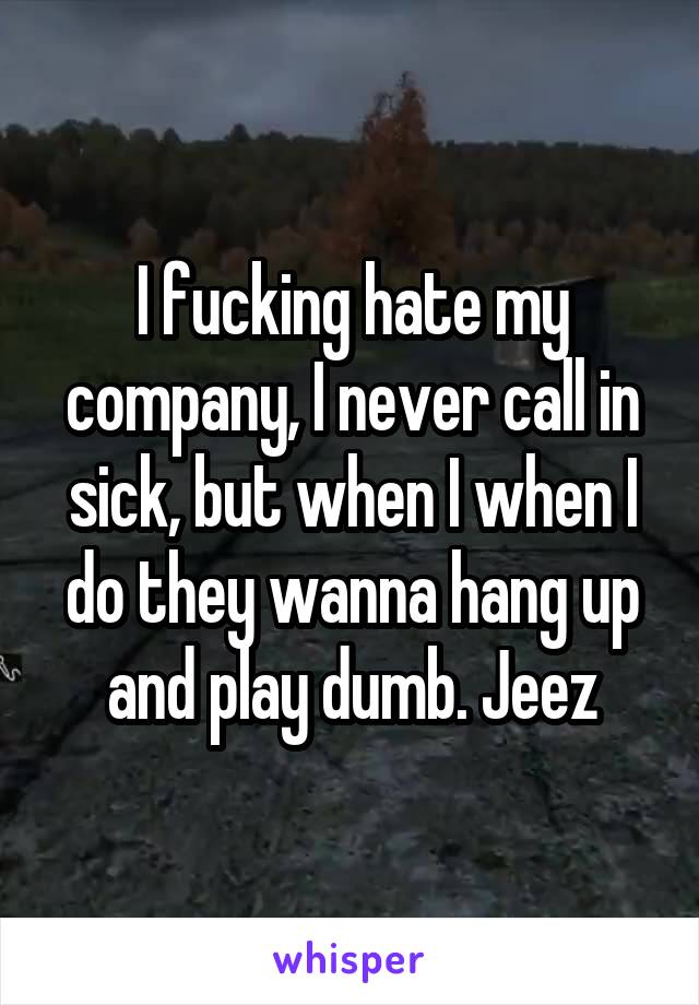 I fucking hate my company, I never call in sick, but when I when I do they wanna hang up and play dumb. Jeez