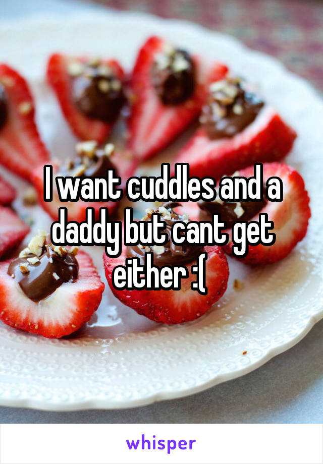 I want cuddles and a daddy but cant get either :( 