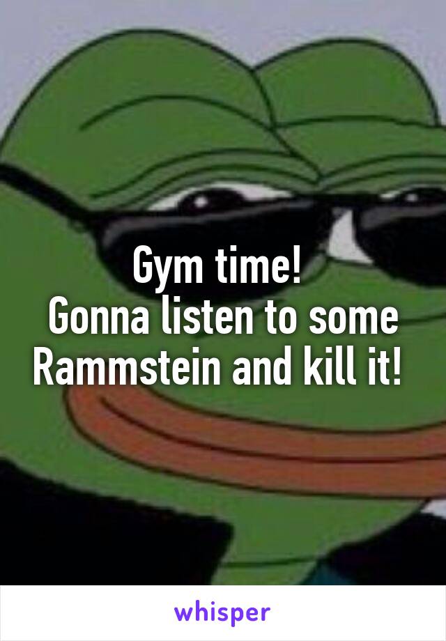 Gym time! 
Gonna listen to some Rammstein and kill it! 