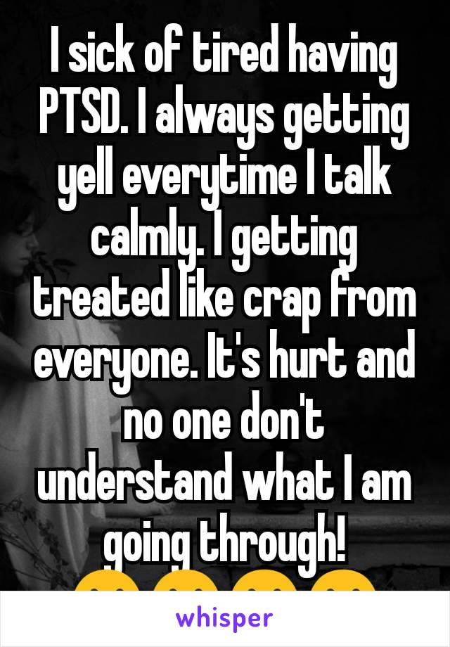 I sick of tired having PTSD. I always getting yell everytime I talk calmly. I getting treated like crap from everyone. It's hurt and no one don't understand what I am going through!
😢😢😢😢