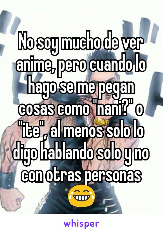 No soy mucho de ver anime, pero cuando lo hago se me pegan cosas como "nani?" o "ite", al menos solo lo digo hablando solo y no con otras personas 😂