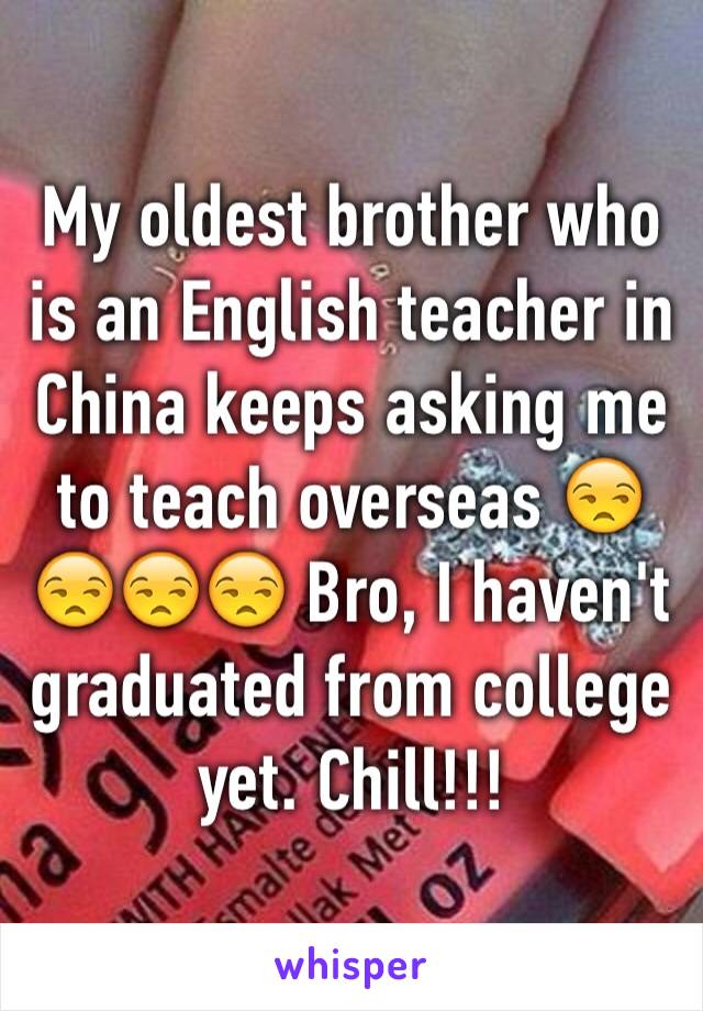 My oldest brother who is an English teacher in China keeps asking me to teach overseas 😒😒😒😒 Bro, I haven't graduated from college yet. Chill!!!