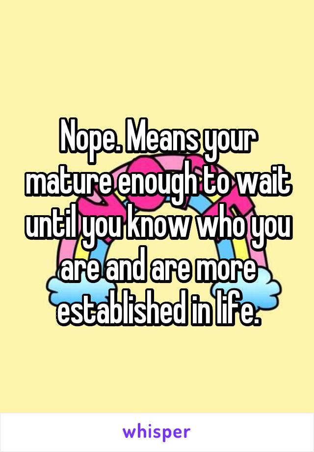 Nope. Means your mature enough to wait until you know who you are and are more established in life.