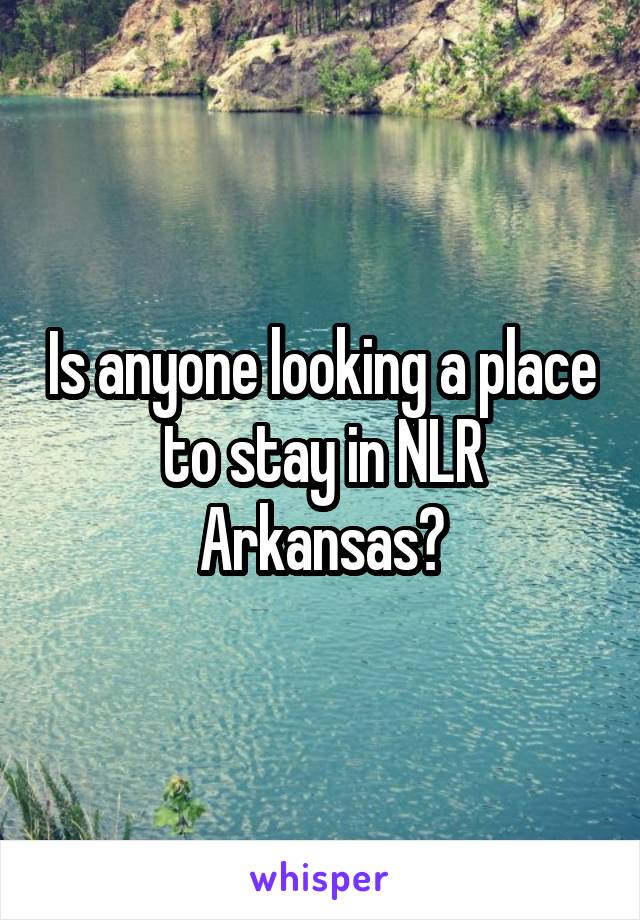 Is anyone looking a place to stay in NLR Arkansas?