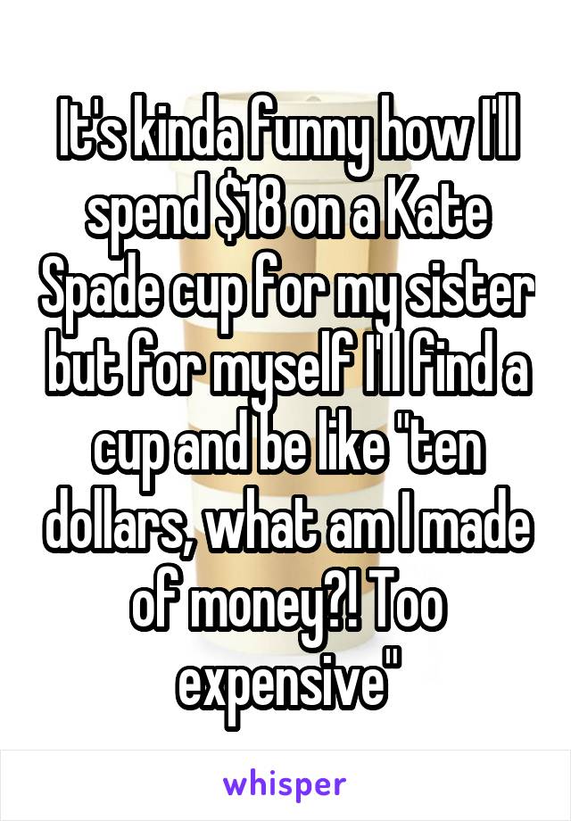 It's kinda funny how I'll spend $18 on a Kate Spade cup for my sister but for myself I'll find a cup and be like "ten dollars, what am I made of money?! Too expensive"