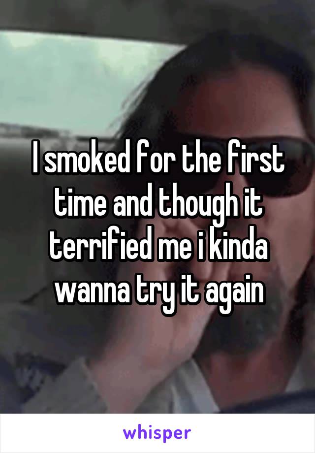 I smoked for the first time and though it terrified me i kinda wanna try it again