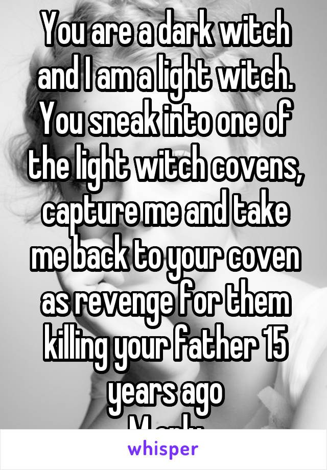 You are a dark witch and I am a light witch. You sneak into one of the light witch covens, capture me and take me back to your coven as revenge for them killing your father 15 years ago
M only