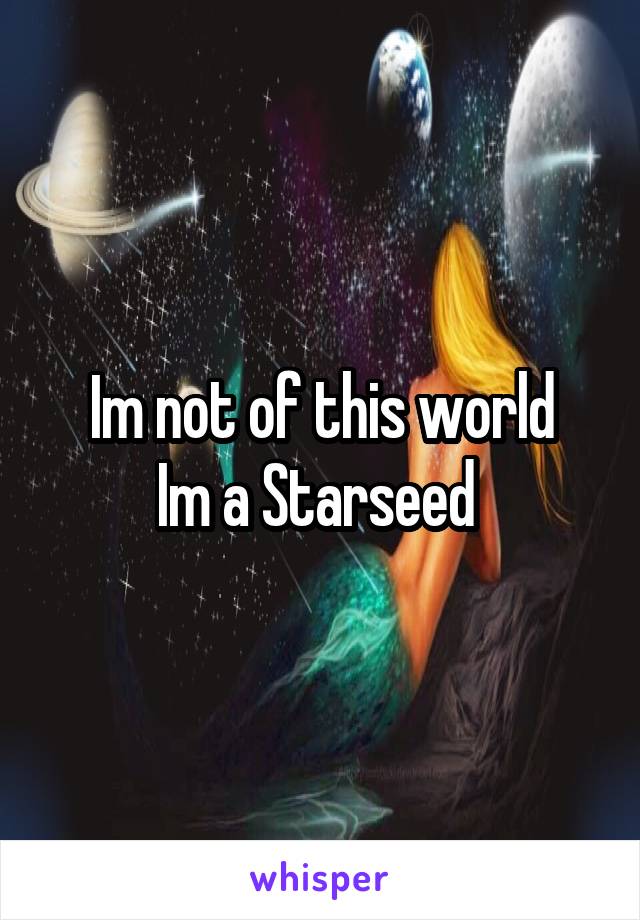 Im not of this world
Im a Starseed 