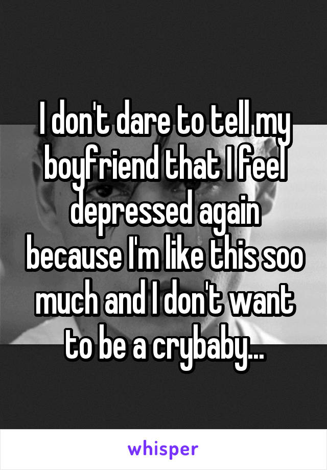 I don't dare to tell my boyfriend that I feel depressed again because I'm like this soo much and I don't want to be a crybaby...