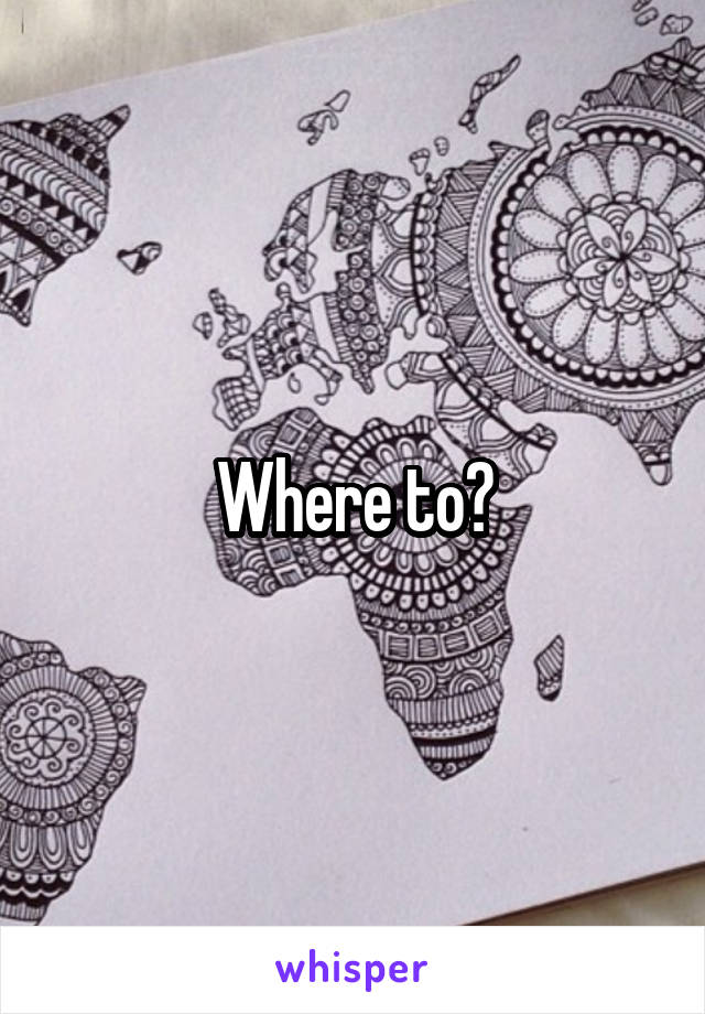 Where to?