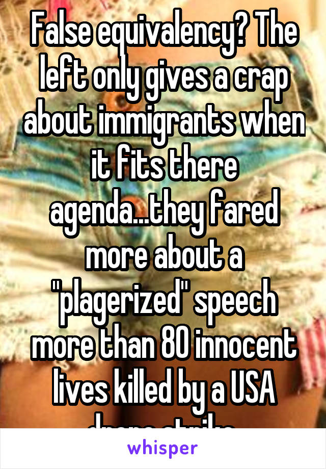 False equivalency? The left only gives a crap about immigrants when it fits there agenda...they fared more about a "plagerized" speech more than 80 innocent lives killed by a USA drone strike 