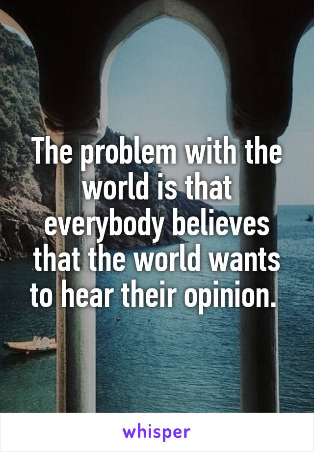 The problem with the world is that everybody believes that the world wants to hear their opinion. 