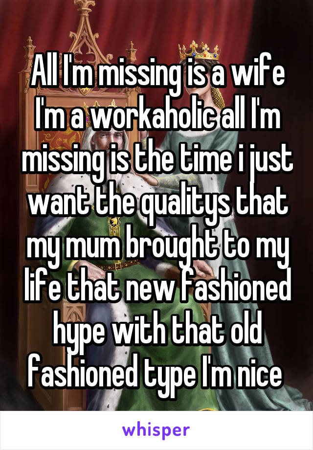 All I'm missing is a wife I'm a workaholic all I'm missing is the time i just want the qualitys that my mum brought to my life that new fashioned hype with that old fashioned type I'm nice 