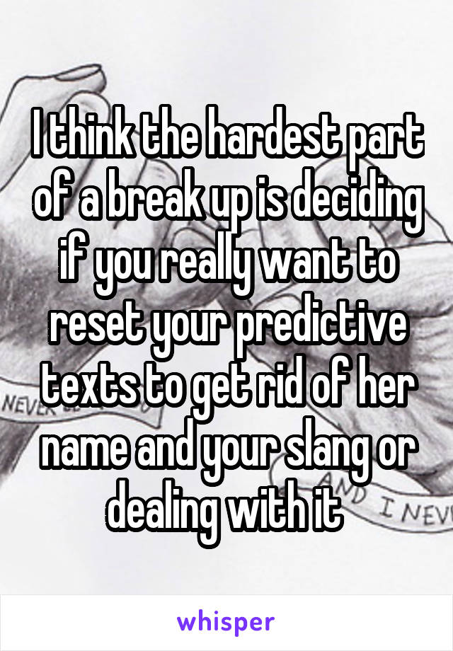 I think the hardest part of a break up is deciding if you really want to reset your predictive texts to get rid of her name and your slang or dealing with it 