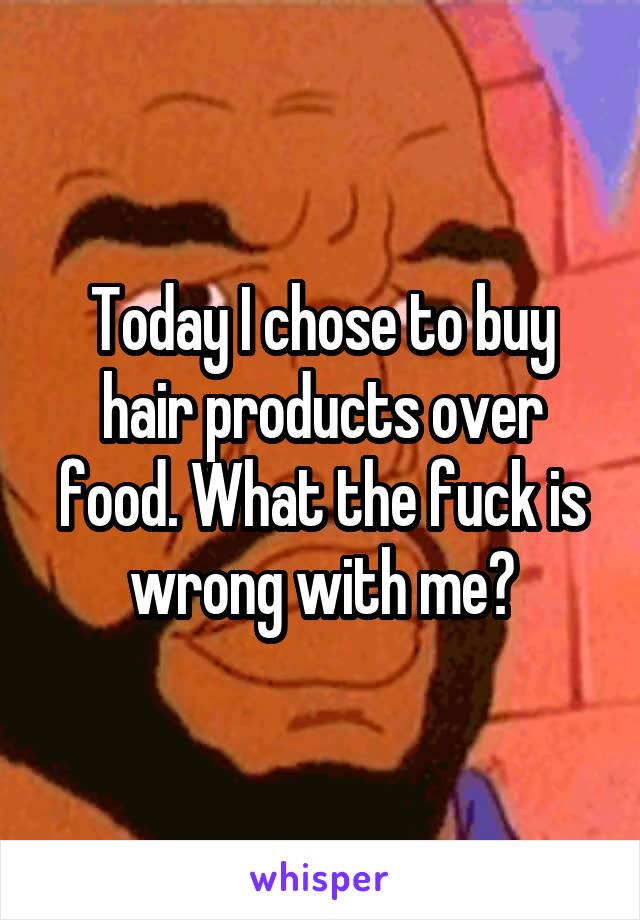 Today I chose to buy hair products over food. What the fuck is wrong with me?