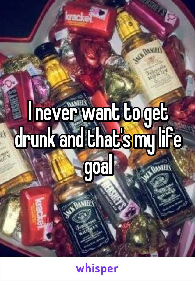 I never want to get drunk and that's my life goal