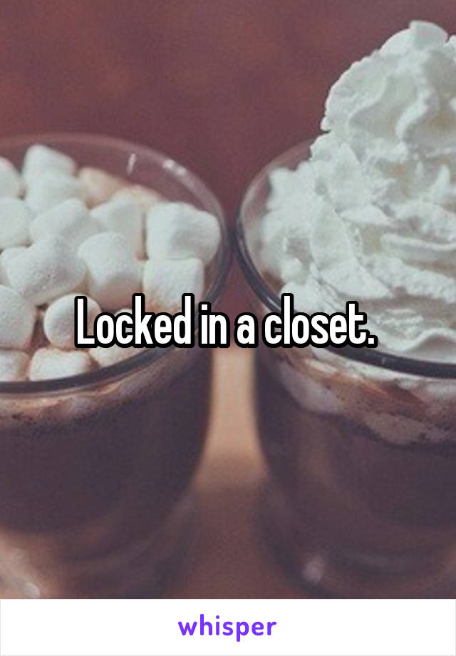 Locked in a closet. 