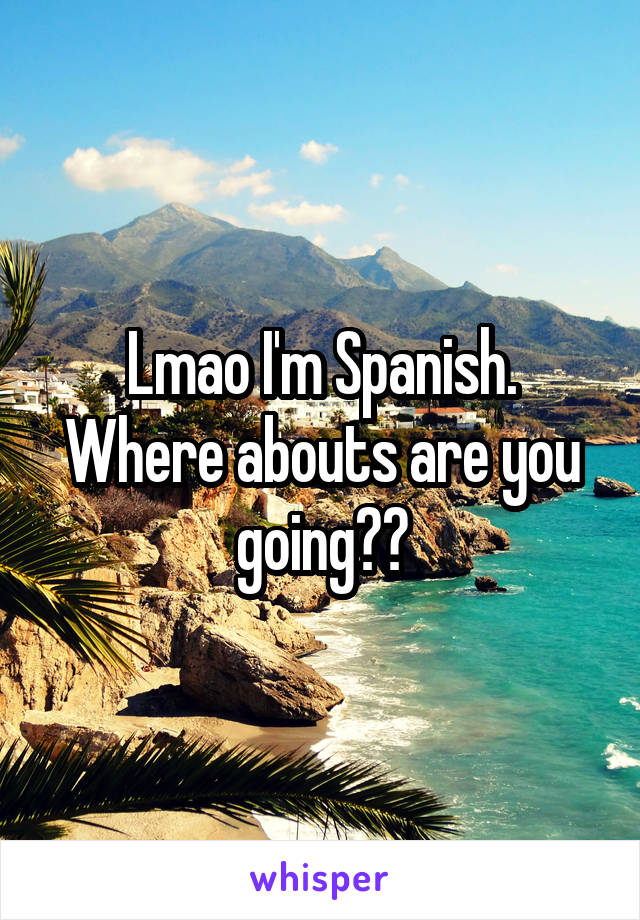 Lmao I'm Spanish. Where abouts are you going??