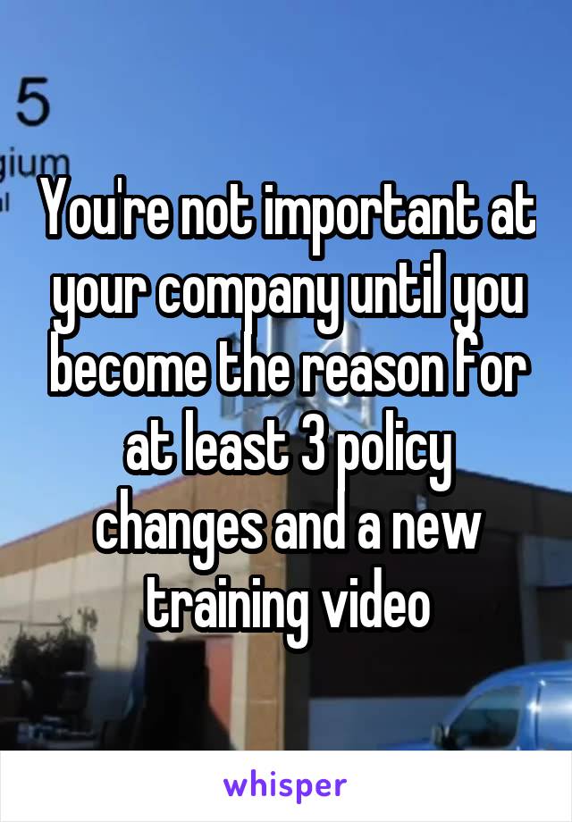 You're not important at your company until you become the reason for at least 3 policy changes and a new training video