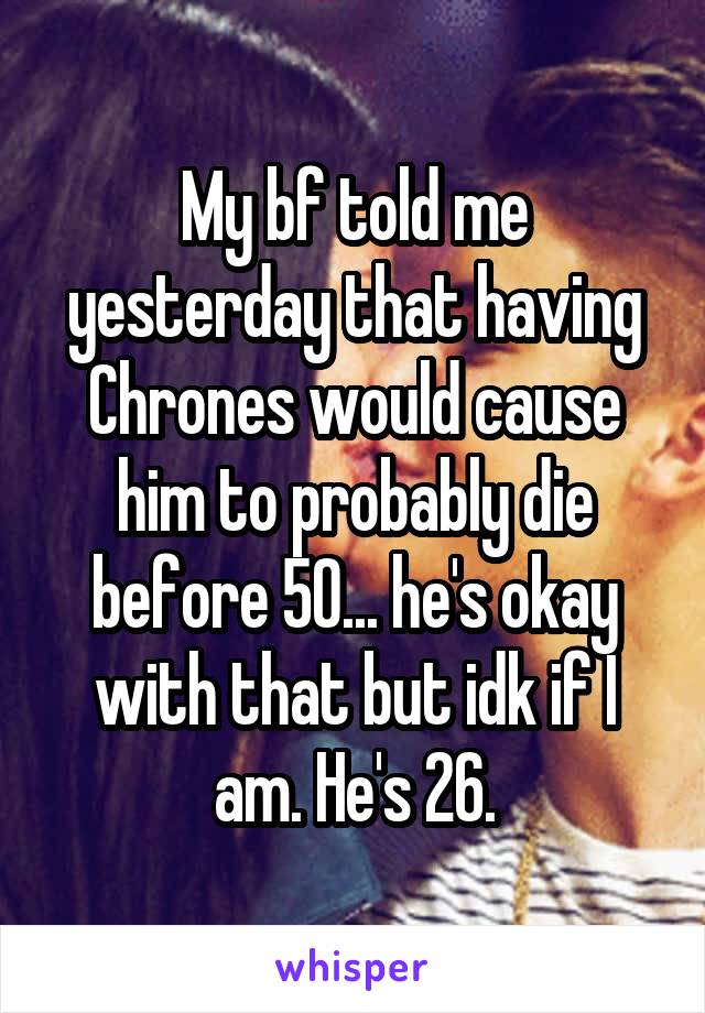 My bf told me yesterday that having Chrones would cause him to probably die before 50... he's okay with that but idk if I am. He's 26.