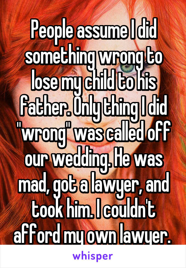 People assume I did something wrong to lose my child to his father. Only thing I did "wrong" was called off our wedding. He was mad, got a lawyer, and took him. I couldn't afford my own lawyer. 