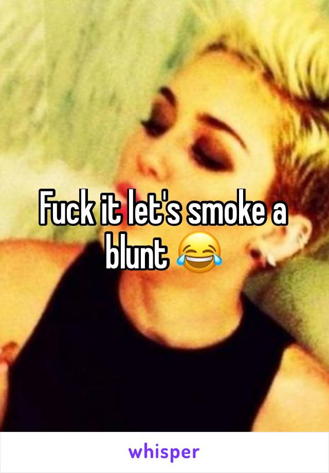 Fuck it let's smoke a blunt 😂