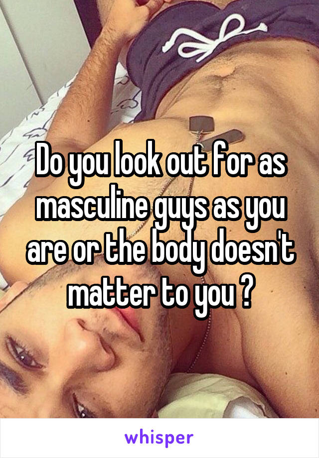 Do you look out for as masculine guys as you are or the body doesn't matter to you ?