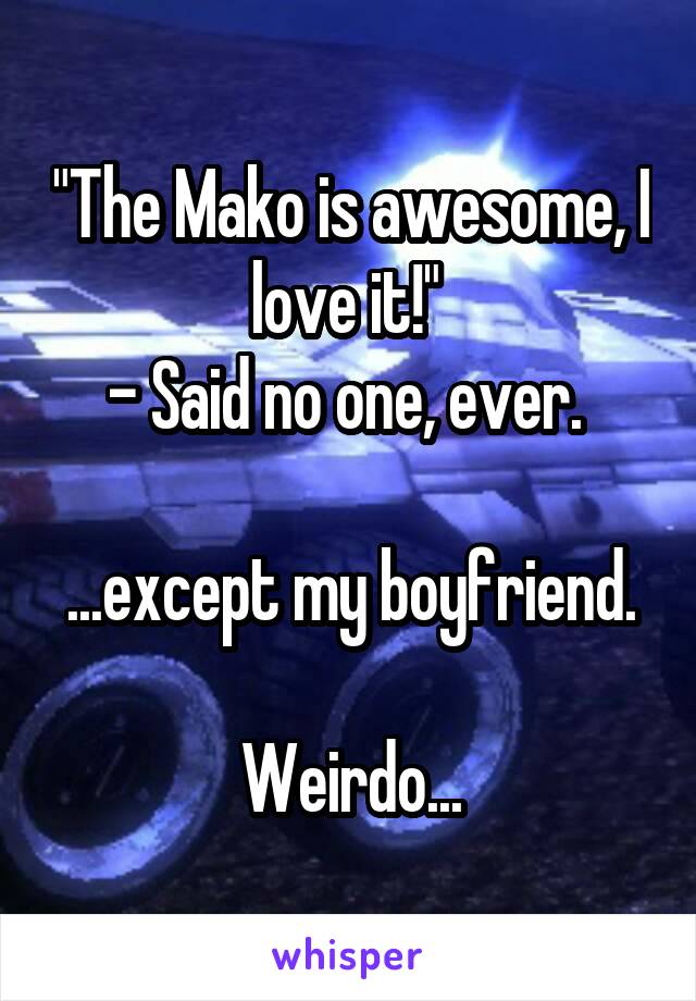 "The Mako is awesome, I love it!" 
- Said no one, ever. 

...except my boyfriend. 
Weirdo...