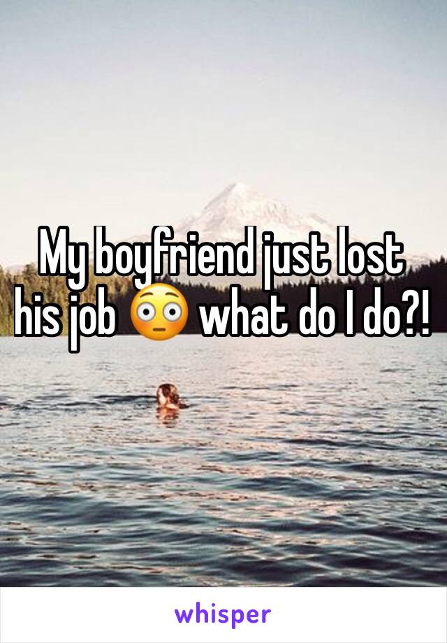 My boyfriend just lost his job 😳 what do I do?!