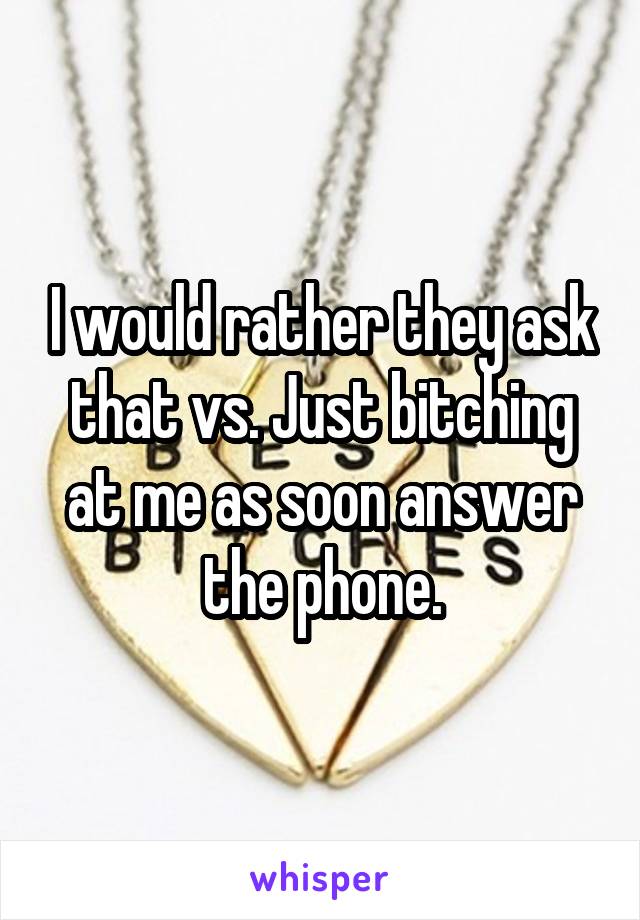 I would rather they ask that vs. Just bitching at me as soon answer the phone.