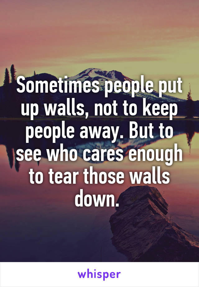 Sometimes people put up walls, not to keep people away. But to see who cares enough to tear those walls down. 