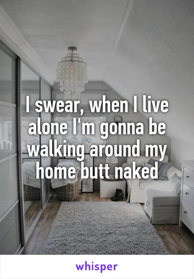 I swear, when I live alone I'm gonna be walking around my home butt naked