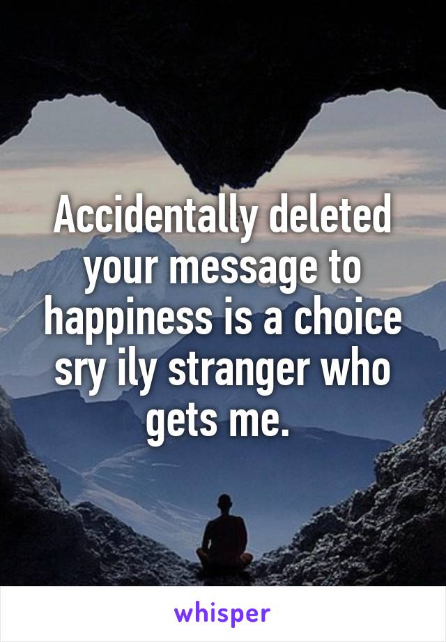 Accidentally deleted your message to happiness is a choice sry ily stranger who gets me. 