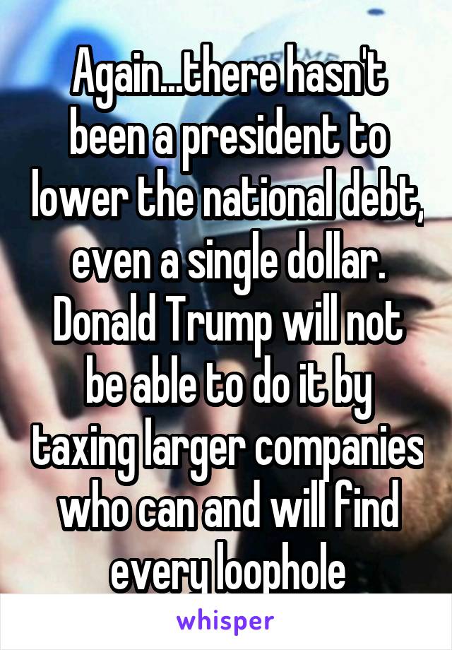 Again...there hasn't been a president to lower the national debt, even a single dollar. Donald Trump will not be able to do it by taxing larger companies who can and will find every loophole