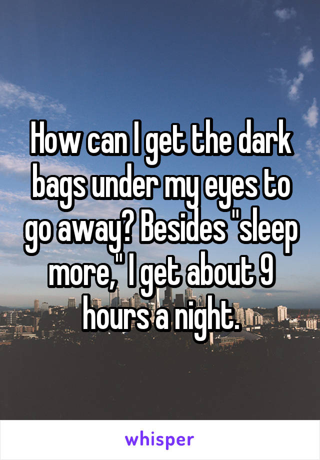 How can I get the dark bags under my eyes to go away? Besides "sleep more," I get about 9 hours a night.