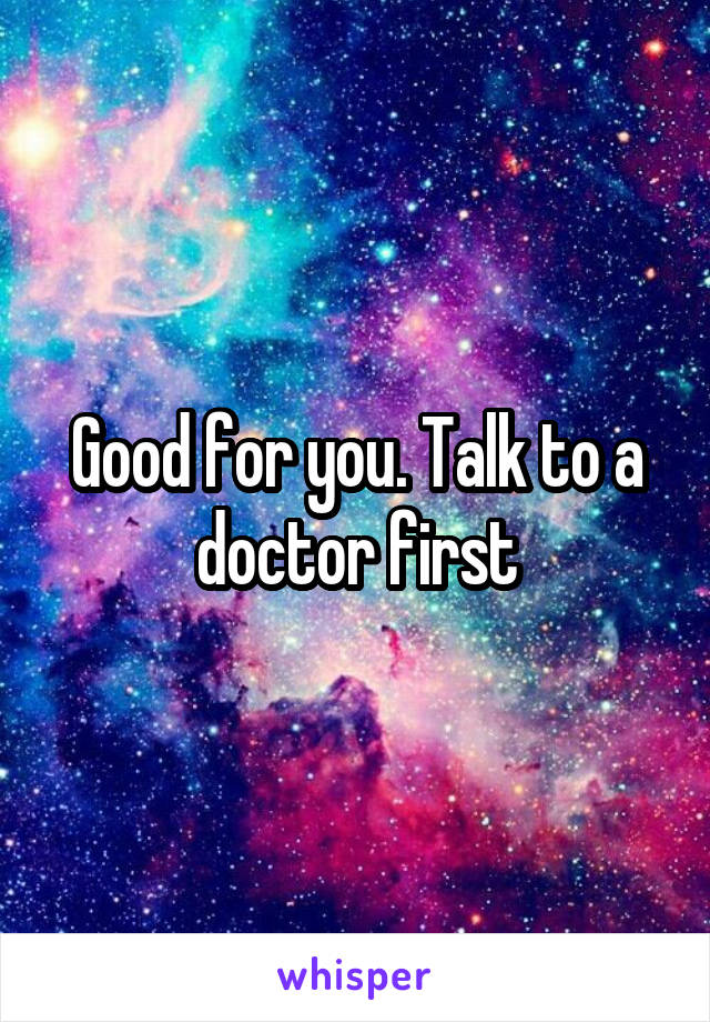 Good for you. Talk to a doctor first