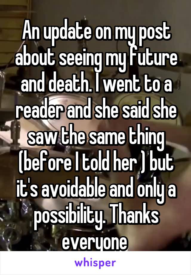 An update on my post about seeing my future and death. I went to a reader and she said she saw the same thing (before I told her ) but it's avoidable and only a possibility. Thanks everyone 