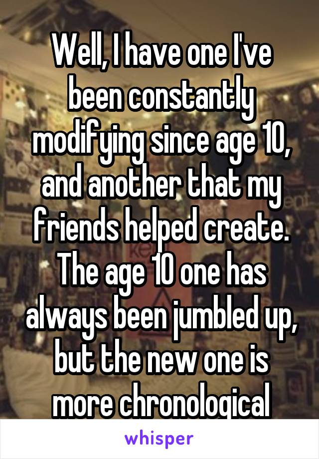 Well, I have one I've been constantly modifying since age 10, and another that my friends helped create.
The age 10 one has always been jumbled up, but the new one is more chronological