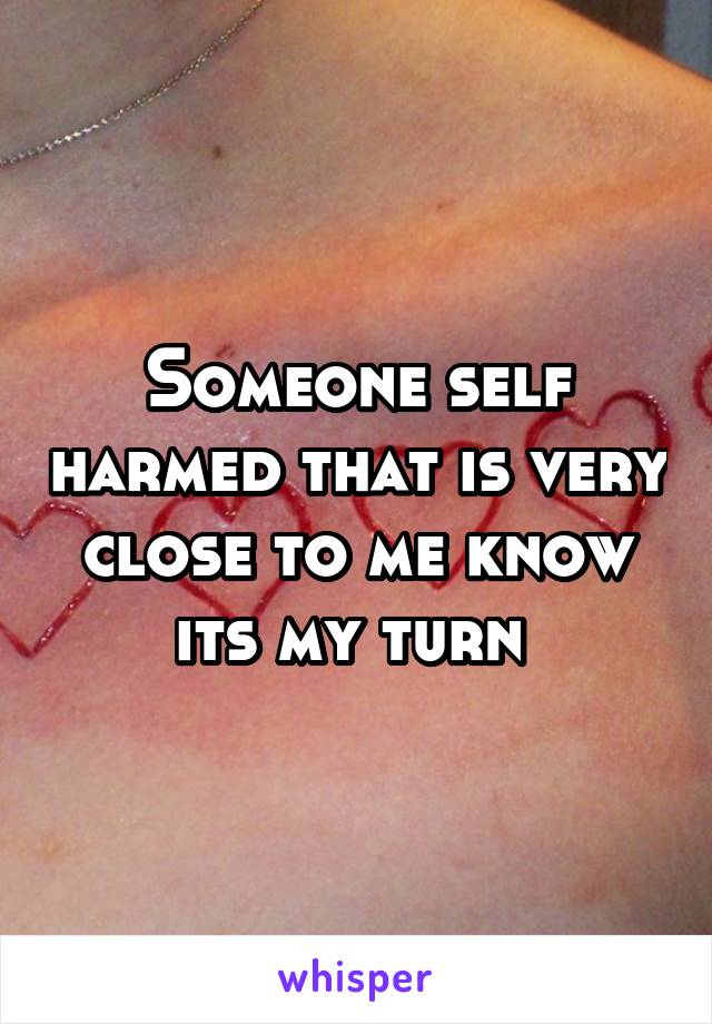 Someone self harmed that is very close to me know its my turn 