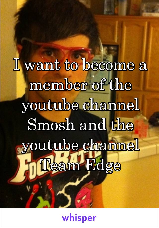 I want to become a member of the youtube channel Smosh and the youtube channel Team Edge