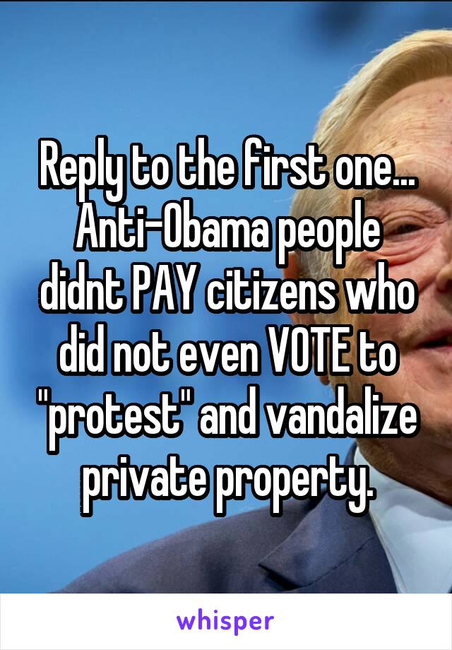 Reply to the first one...
Anti-Obama people didnt PAY citizens who did not even VOTE to "protest" and vandalize private property.