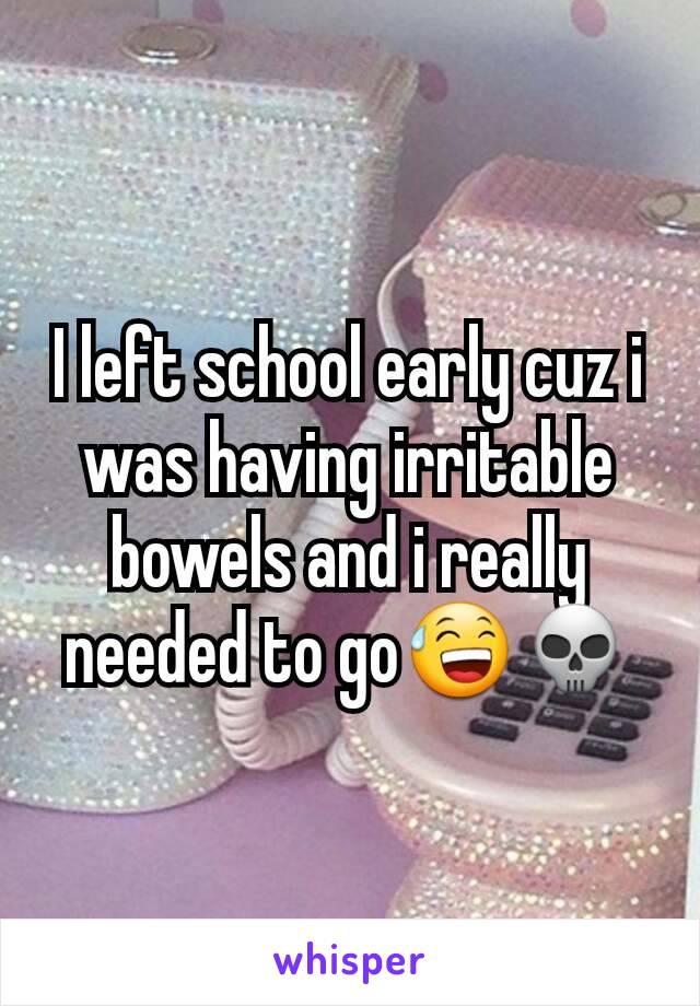 I left school early cuz i was having irritable bowels and i really needed to go😅💀